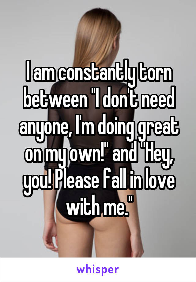 I am constantly torn between "I don't need anyone, I'm doing great on my own!" and "Hey, you! Please fall in love with me."