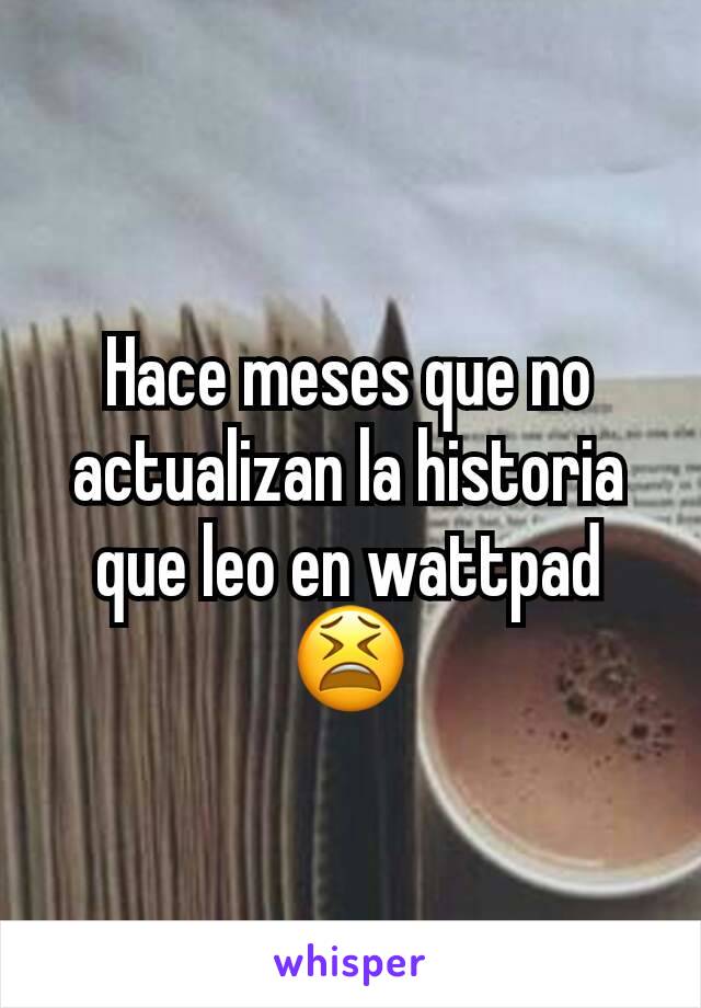 Hace meses que no actualizan la historia que leo en wattpad  😫