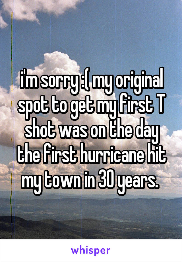 i'm sorry :( my original spot to get my first T shot was on the day the first hurricane hit my town in 30 years. 