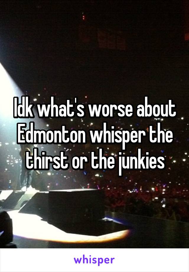 Idk what's worse about Edmonton whisper the thirst or the junkies