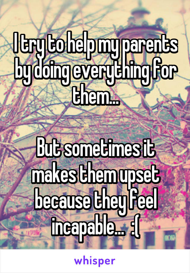 I try to help my parents by doing everything for them...

But sometimes it makes them upset because they feel incapable...  :(