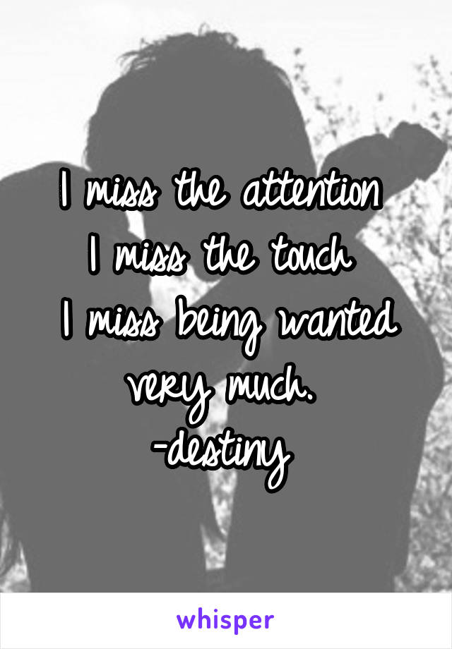 I miss the attention 
I miss the touch 
I miss being wanted very much. 
-destiny 