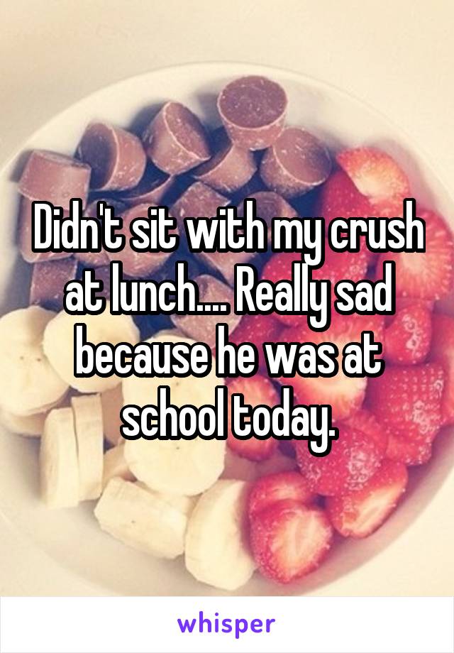 Didn't sit with my crush at lunch.... Really sad because he was at school today.