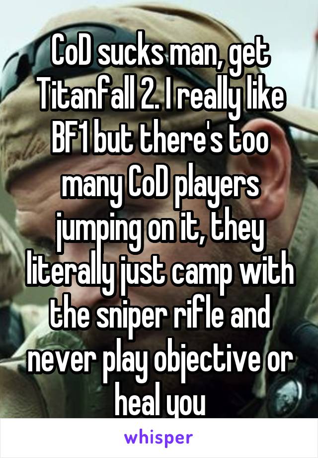 CoD sucks man, get Titanfall 2. I really like BF1 but there's too many CoD players jumping on it, they literally just camp with the sniper rifle and never play objective or heal you