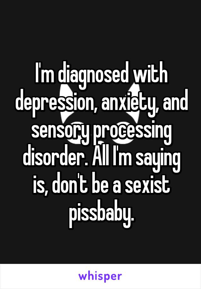 I'm diagnosed with depression, anxiety, and sensory processing disorder. All I'm saying is, don't be a sexist pissbaby.