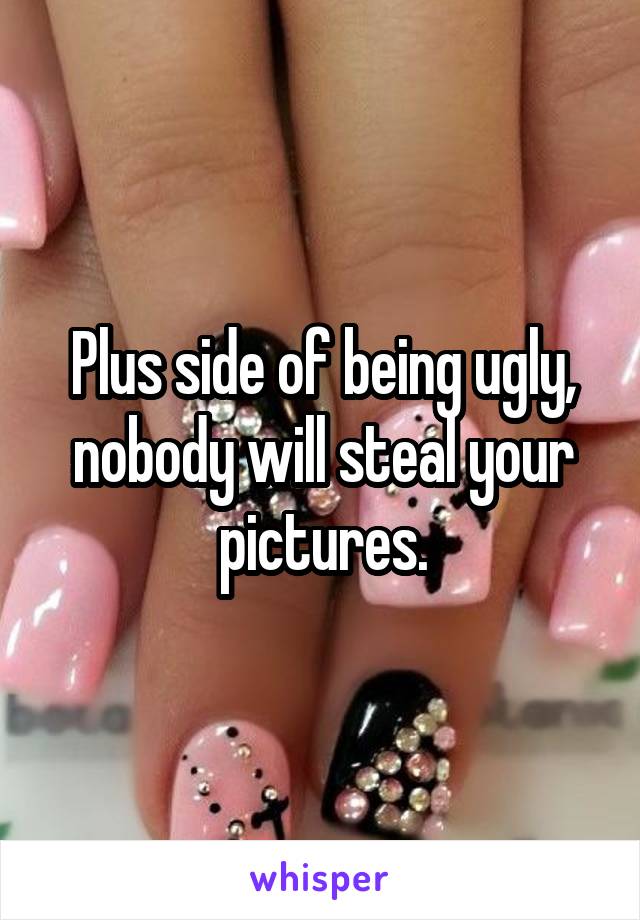 Plus side of being ugly, nobody will steal your pictures.