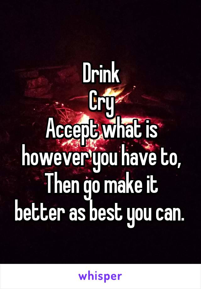 Drink
Cry
Accept what is however you have to,
Then go make it better as best you can. 