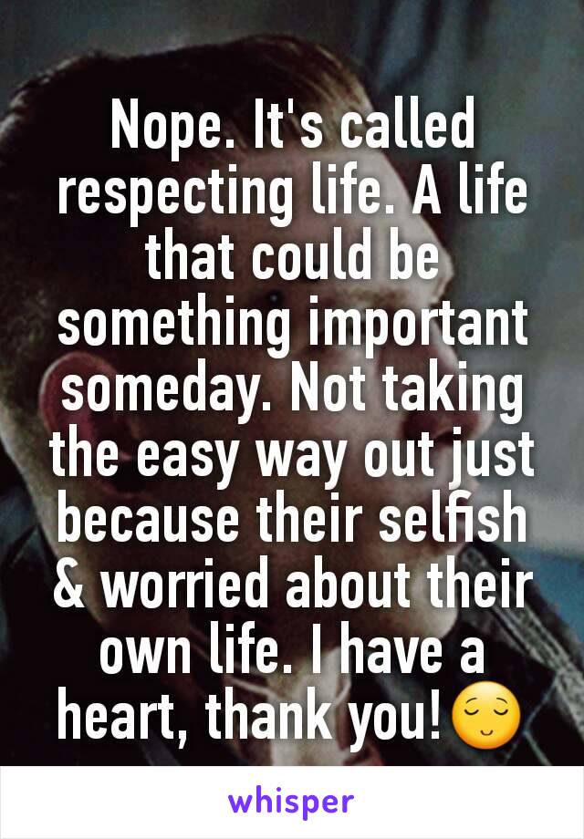 Nope. It's called respecting life. A life that could be something important someday. Not taking the easy way out just because their selfish & worried about their own life. I have a heart, thank you!😌