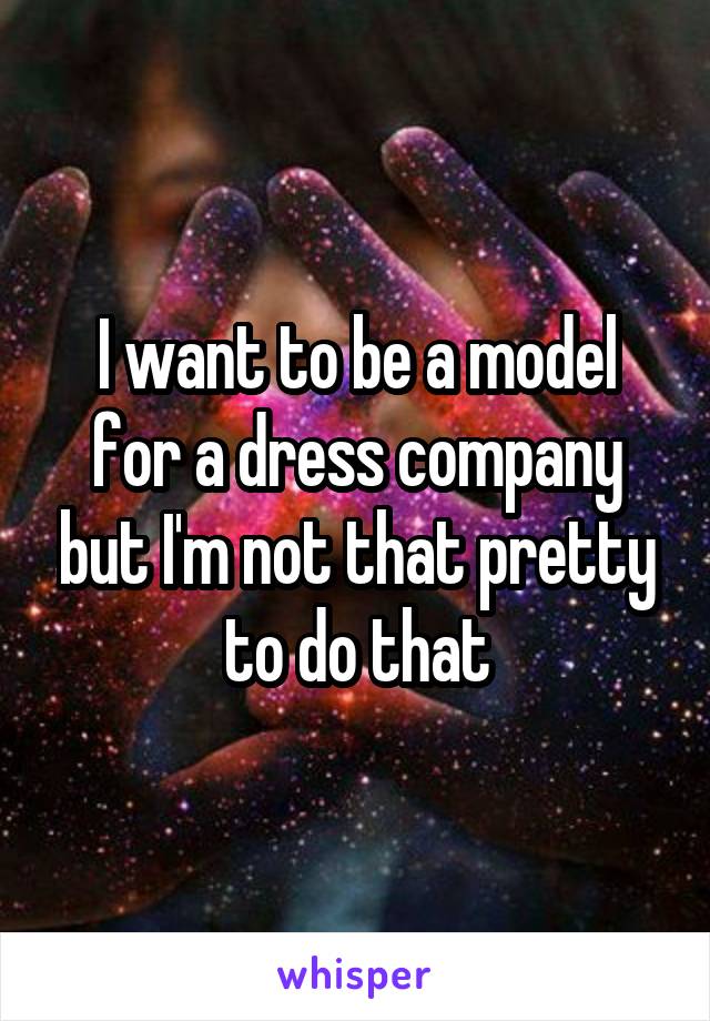 I want to be a model for a dress company but I'm not that pretty to do that