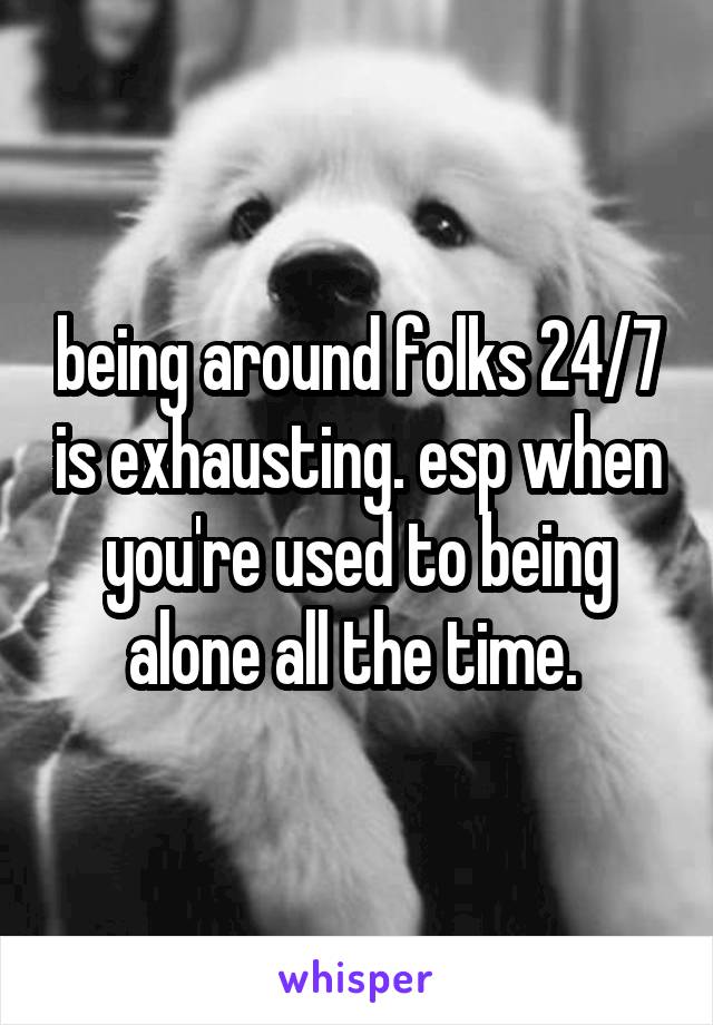 being around folks 24/7 is exhausting. esp when you're used to being alone all the time. 