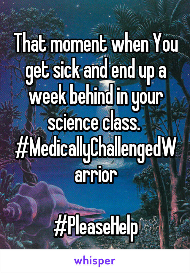 That moment when You get sick and end up a week behind in your science class. 
#MedicallyChallengedWarrior

#PleaseHelp