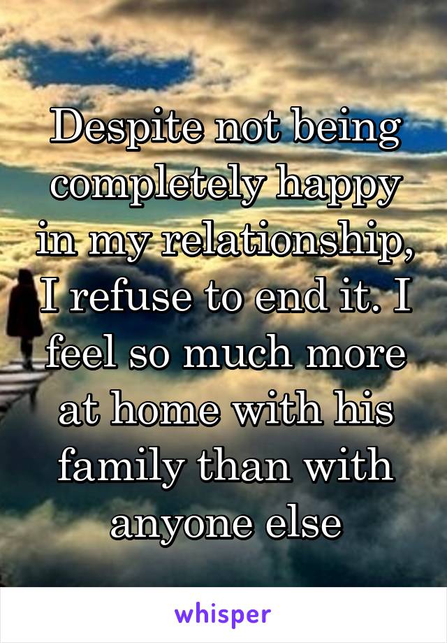 Despite not being completely happy in my relationship, I refuse to end it. I feel so much more at home with his family than with anyone else