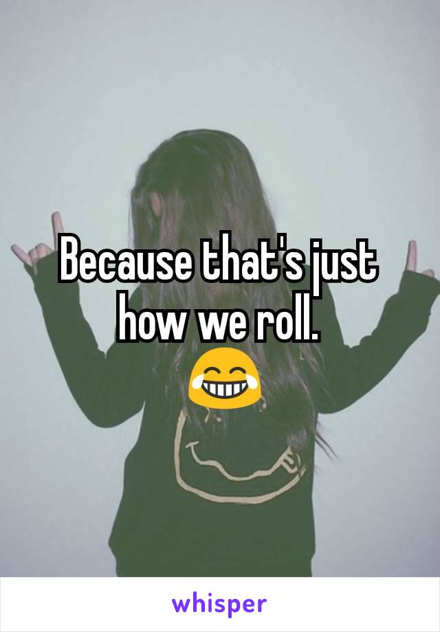 Because that's just how we roll.
 😂