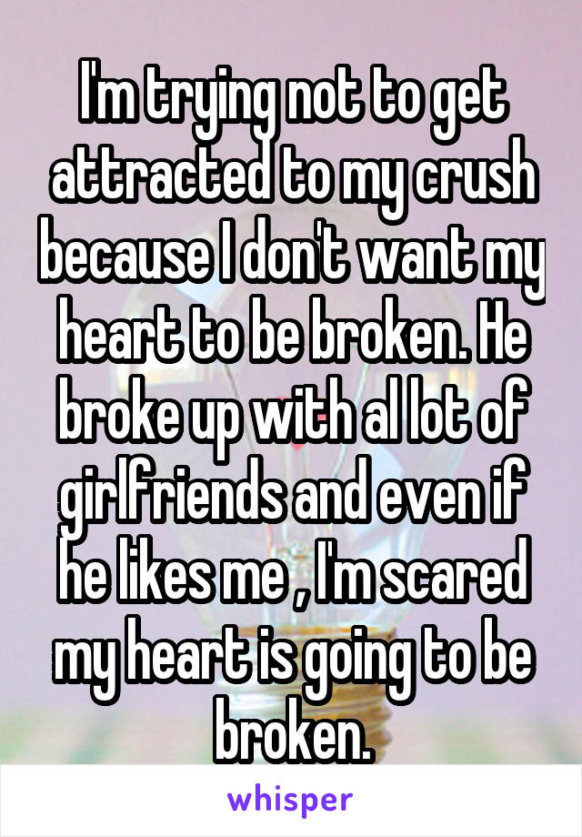 I'm trying not to get attracted to my crush because I don't want my heart to be broken. He broke up with al lot of girlfriends and even if he likes me , I'm scared my heart is going to be broken.