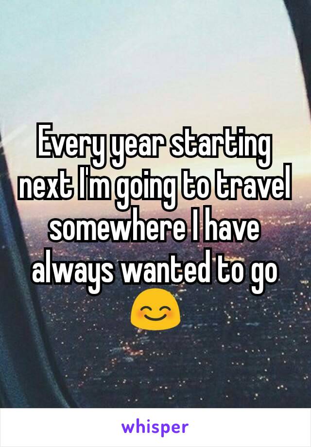 Every year starting next I'm going to travel somewhere I have always wanted to go 😊