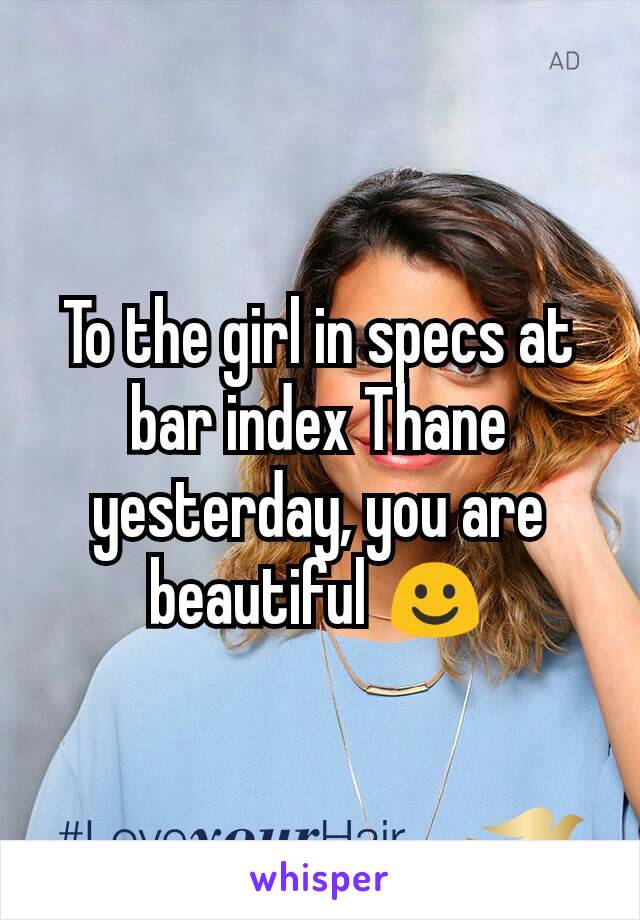 To the girl in specs at bar index Thane yesterday, you are beautiful ☺