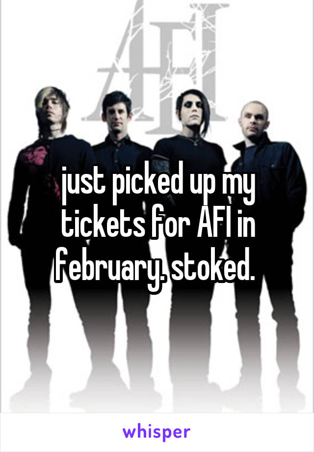 just picked up my tickets for AFI in february. stoked. 