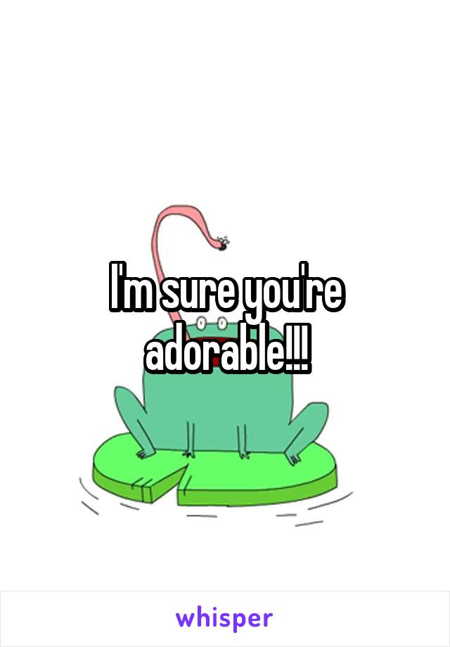 I'm sure you're adorable!!!