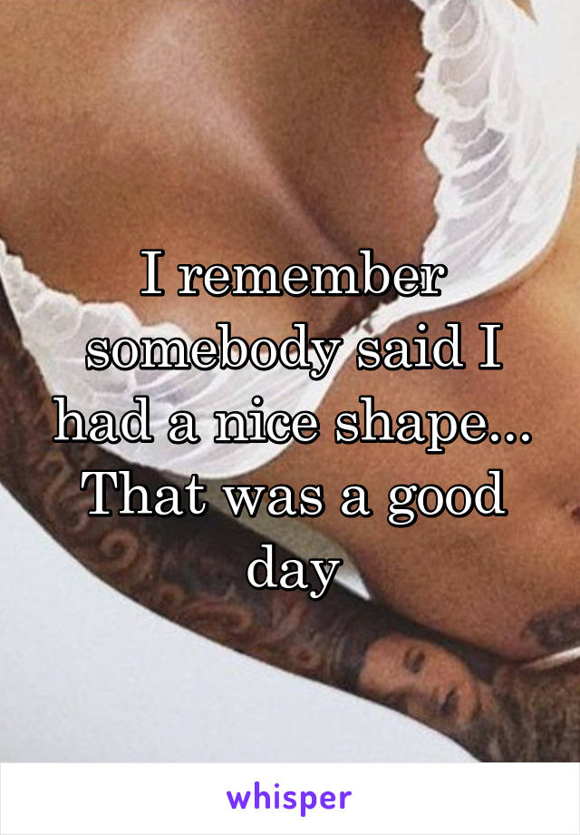 I remember somebody said I had a nice shape...
That was a good day