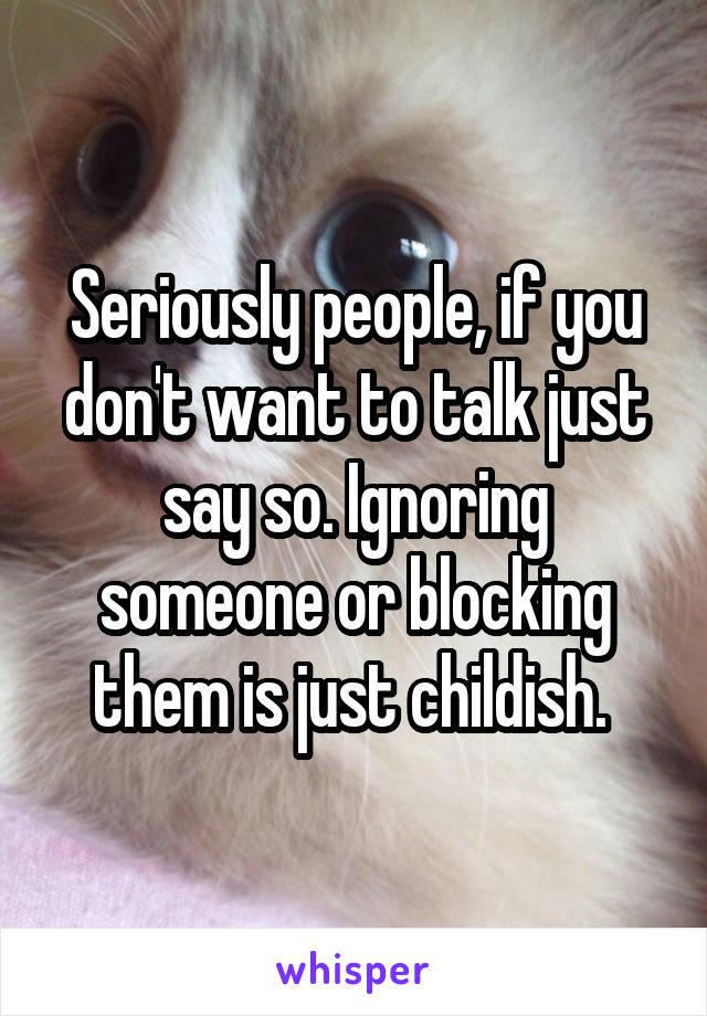 Seriously people, if you don't want to talk just say so. Ignoring someone or blocking them is just childish. 