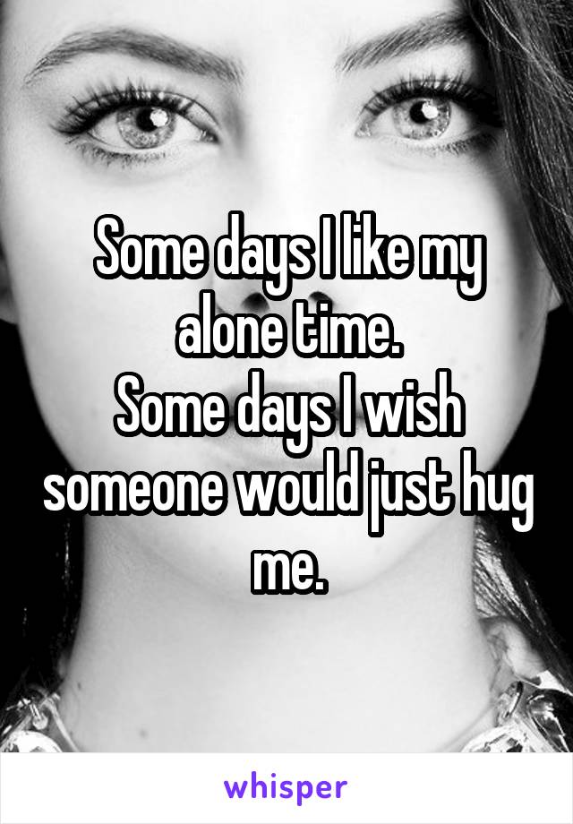 Some days I like my alone time.
Some days I wish someone would just hug me.