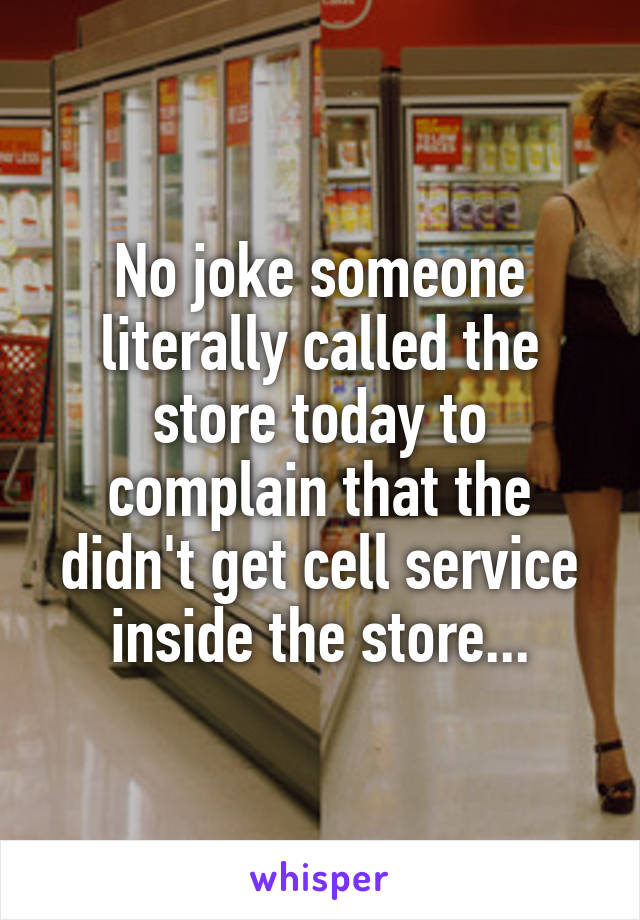 No joke someone literally called the store today to complain that the didn't get cell service inside the store...