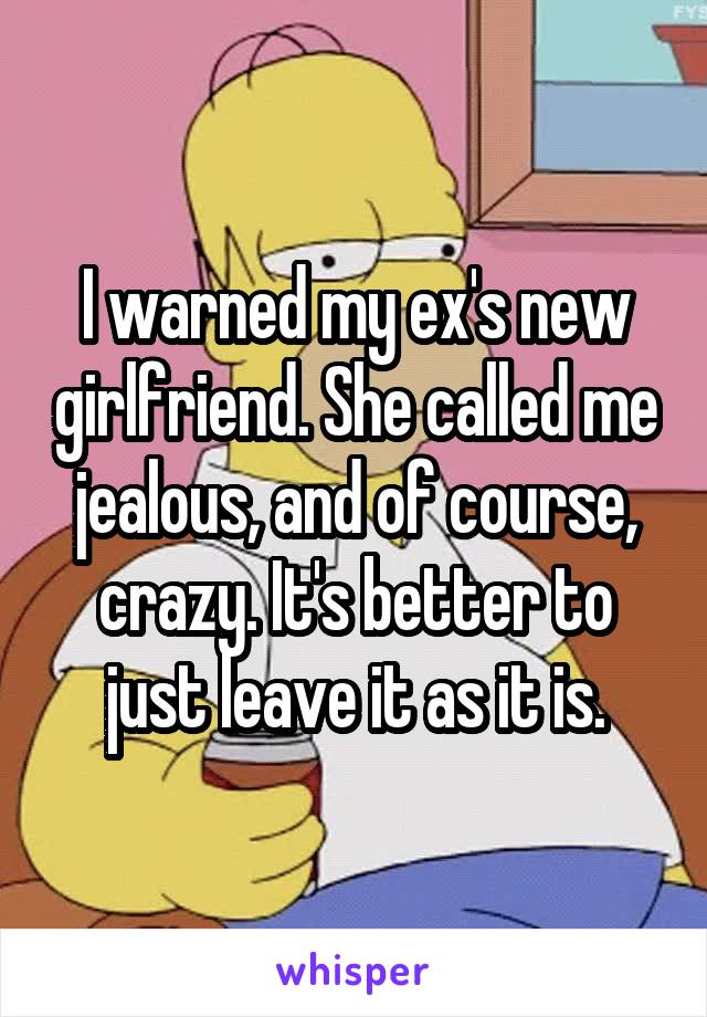 I warned my ex's new girlfriend. She called me jealous, and of course, crazy. It's better to just leave it as it is.