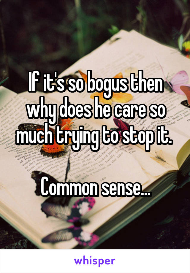 If it's so bogus then why does he care so much trying to stop it. 

Common sense...