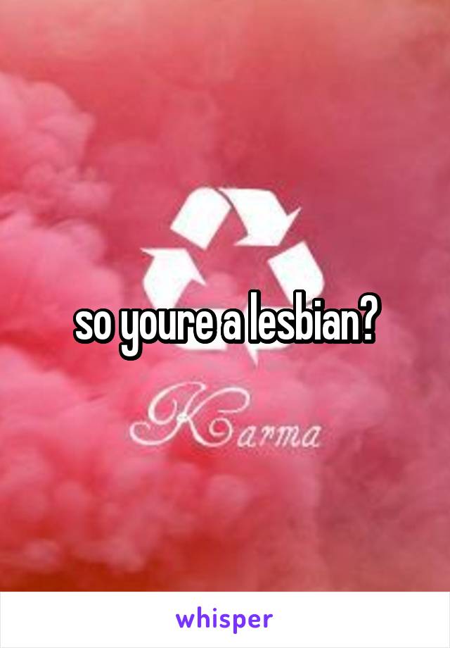 so youre a lesbian?