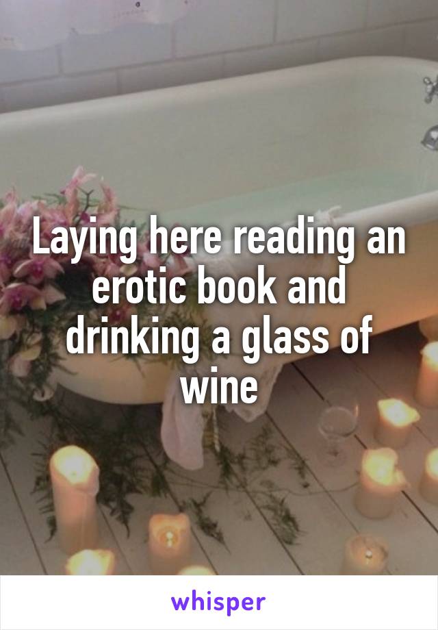 Laying here reading an erotic book and drinking a glass of wine