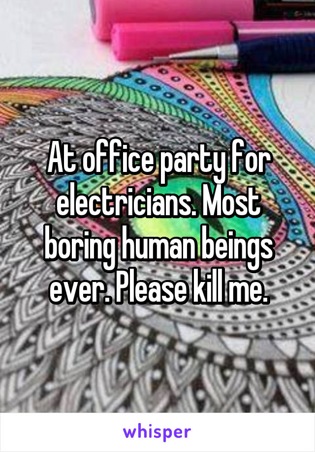 At office party for electricians. Most boring human beings ever. Please kill me.