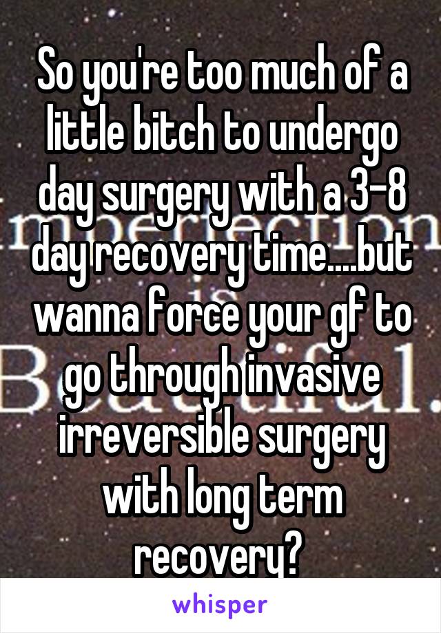 So you're too much of a little bitch to undergo day surgery with a 3-8 day recovery time....but wanna force your gf to go through invasive irreversible surgery with long term recovery? 