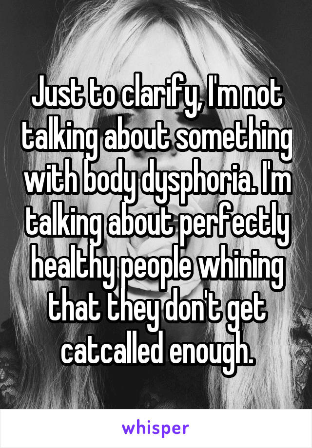 Just to clarify, I'm not talking about something with body dysphoria. I'm talking about perfectly healthy people whining that they don't get catcalled enough.