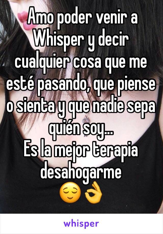  Amo poder venir a Whisper y decir cualquier cosa que me esté pasando, que piense o sienta y que nadie sepa quién soy...
Es la mejor terapia desahogarme 
😌👌