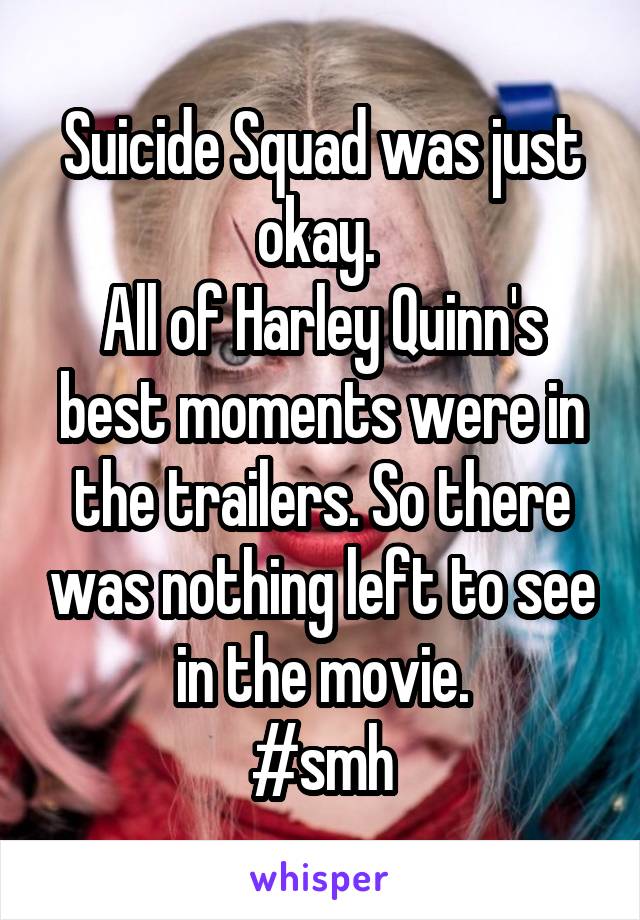 Suicide Squad was just okay. 
All of Harley Quinn's best moments were in the trailers. So there was nothing left to see in the movie.
#smh