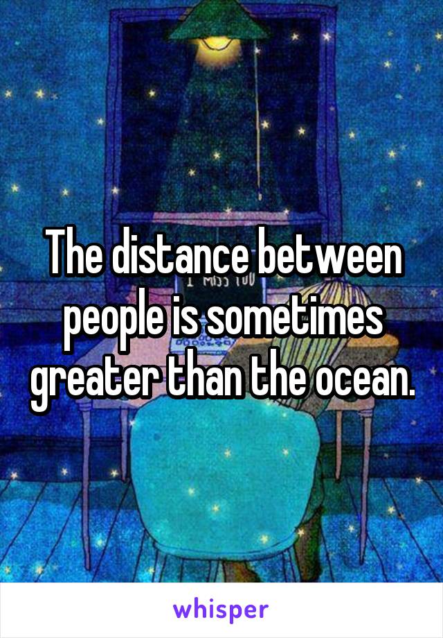 The distance between people is sometimes greater than the ocean.