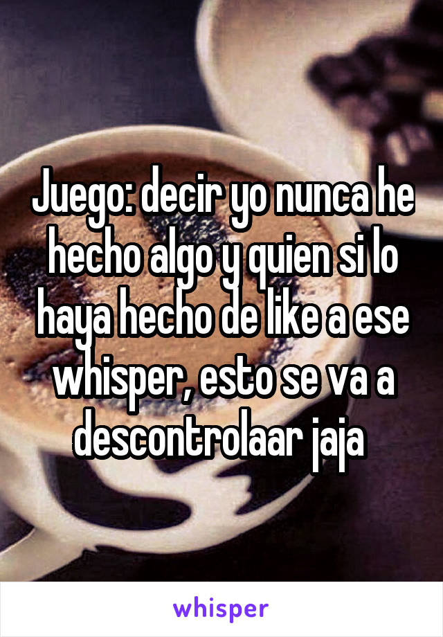 Juego: decir yo nunca he hecho algo y quien si lo haya hecho de like a ese whisper, esto se va a descontrolaar jaja 