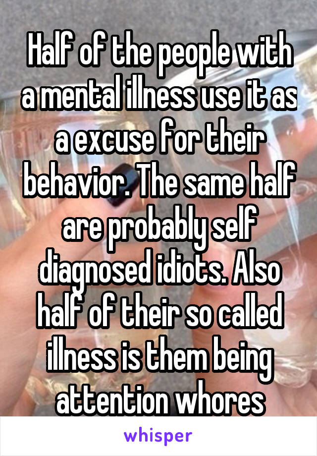 Half of the people with a mental illness use it as a excuse for their behavior. The same half are probably self diagnosed idiots. Also half of their so called illness is them being attention whores