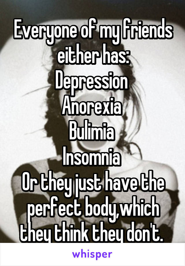 Everyone of my friends either has:
Depression 
Anorexia 
Bulimia 
Insomnia 
Or they just have the perfect body,which they think they don't. 