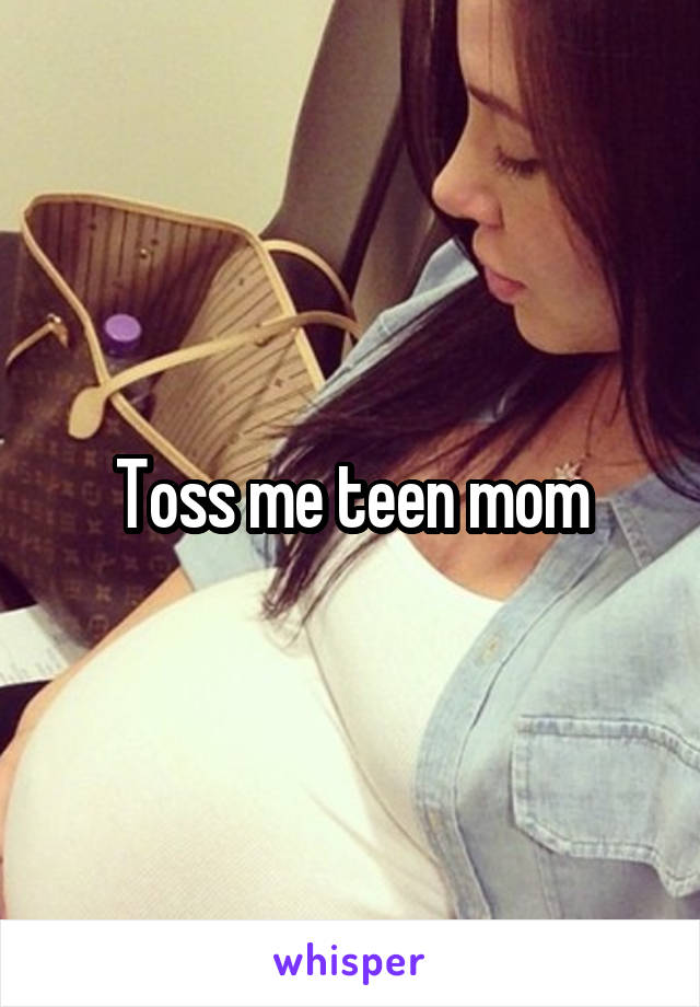 Toss me teen mom