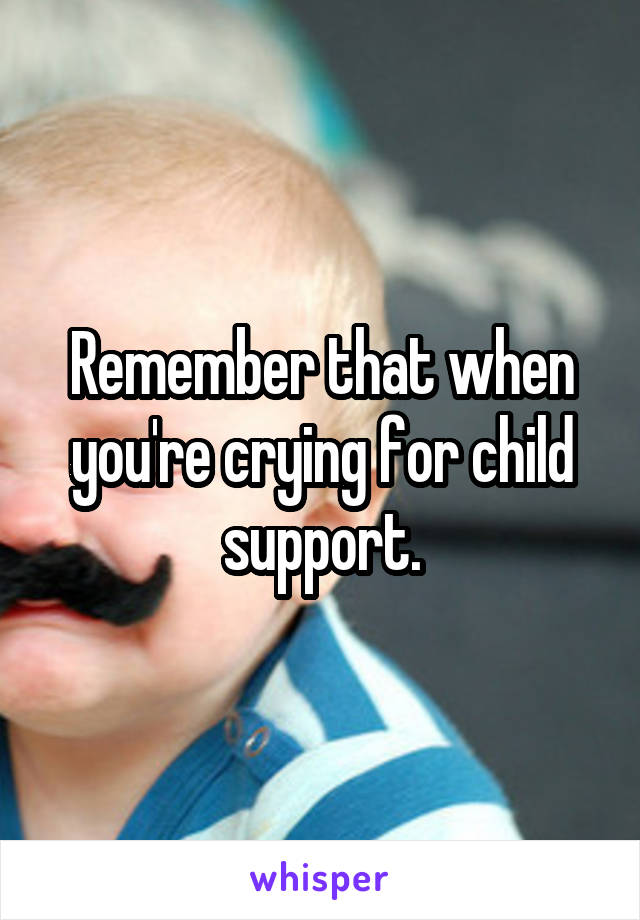 Remember that when you're crying for child support.