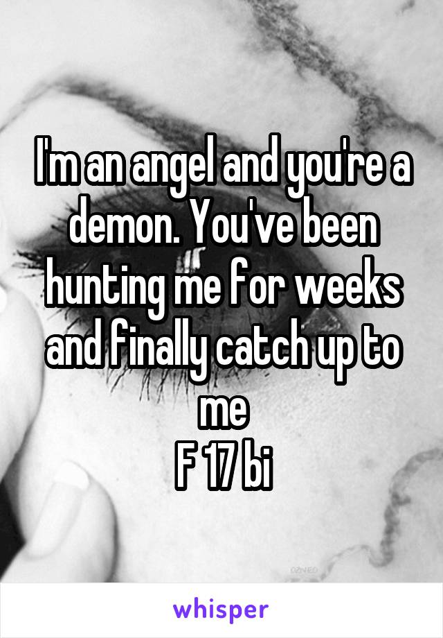 I'm an angel and you're a demon. You've been hunting me for weeks and finally catch up to me
F 17 bi