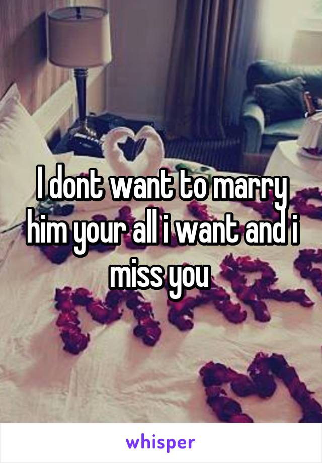 I dont want to marry him your all i want and i miss you 