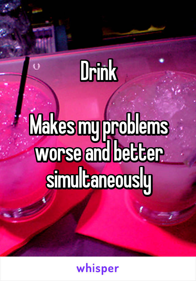 Drink

Makes my problems worse and better simultaneously
