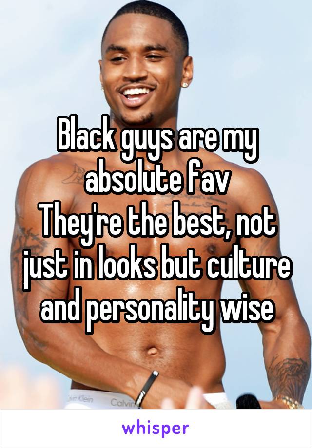 Black guys are my absolute fav
They're the best, not just in looks but culture and personality wise