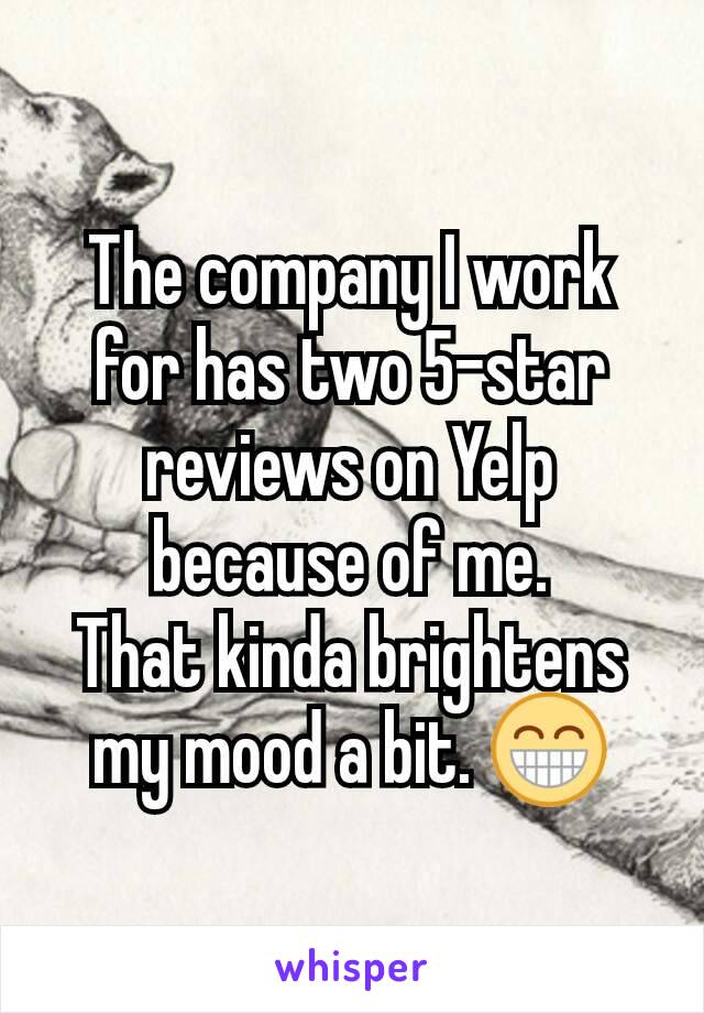 The company I work for has two 5-star reviews on Yelp because of me.
That kinda brightens my mood a bit. 😁