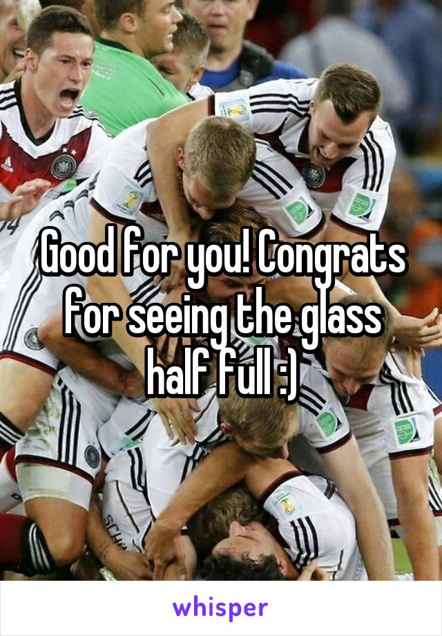 Good for you! Congrats for seeing the glass half full :)