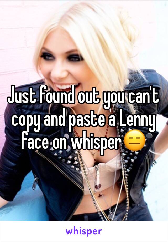 Just found out you can't copy and paste a Lenny face on whisper😑