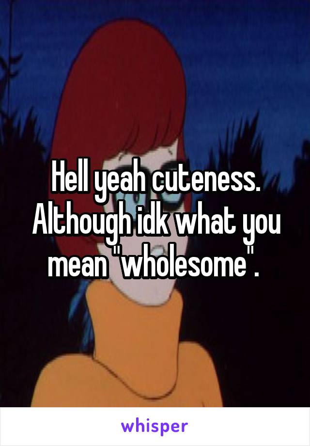 Hell yeah cuteness. Although idk what you mean "wholesome". 