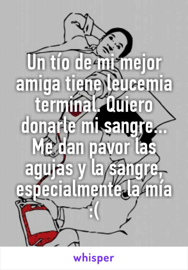 Un tío de mi mejor amiga tiene leucemia terminal. Quiero donarle mi sangre... Me dan pavor las agujas y la sangre, especialmente la mía :(